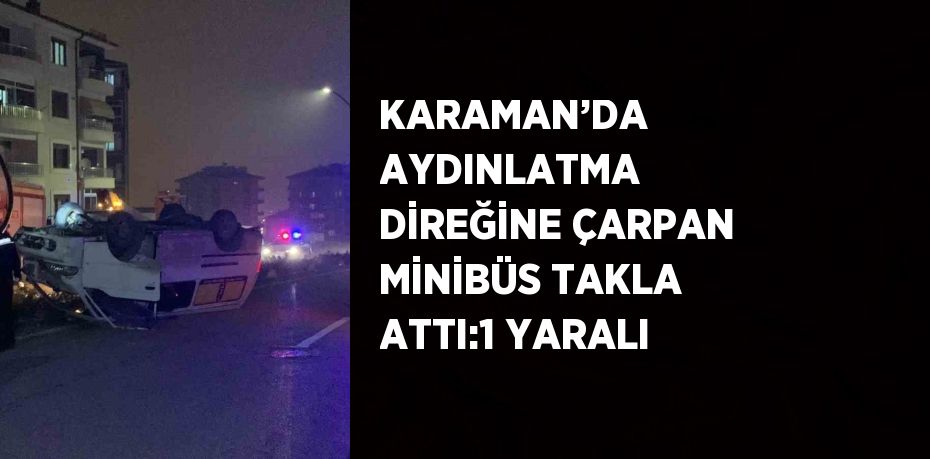 KARAMAN’DA AYDINLATMA DİREĞİNE ÇARPAN MİNİBÜS TAKLA ATTI:1 YARALI