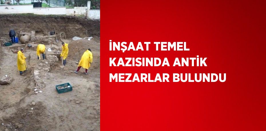 İNŞAAT TEMEL KAZISINDA ANTİK MEZARLAR BULUNDU