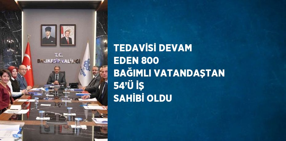 TEDAVİSİ DEVAM EDEN 800 BAĞIMLI VATANDAŞTAN 54’Ü İŞ SAHİBİ OLDU