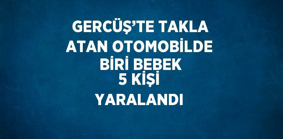 GERCÜŞ’TE TAKLA ATAN OTOMOBİLDE BİRİ BEBEK 5 KİŞİ YARALANDI