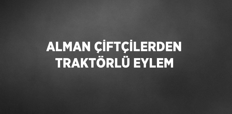 ALMAN ÇİFTÇİLERDEN TRAKTÖRLÜ EYLEM