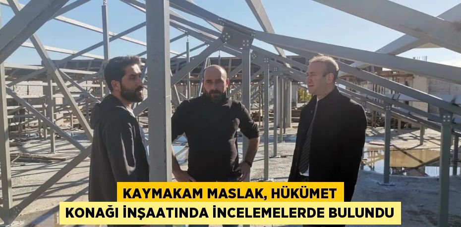 KAYMAKAM MASLAK, HÜKÜMET KONAĞI İNŞAATINDA İNCELEMELERDE BULUNDU