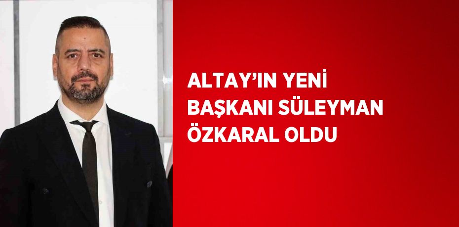 ALTAY’IN YENİ BAŞKANI SÜLEYMAN ÖZKARAL OLDU