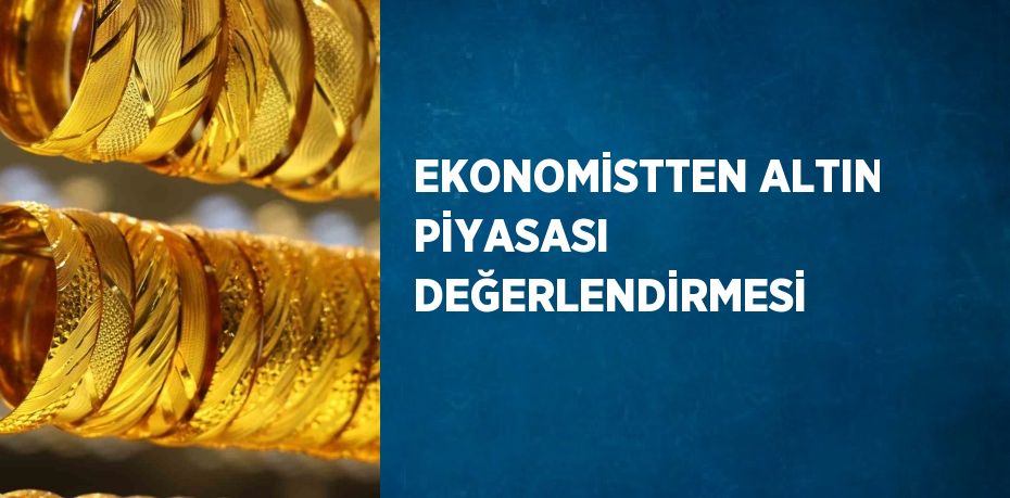 EKONOMİSTTEN ALTIN PİYASASI DEĞERLENDİRMESİ