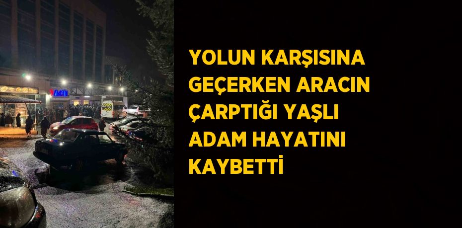 YOLUN KARŞISINA GEÇERKEN ARACIN ÇARPTIĞI YAŞLI ADAM HAYATINI KAYBETTİ