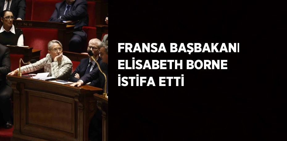 FRANSA BAŞBAKANI ELİSABETH BORNE İSTİFA ETTİ