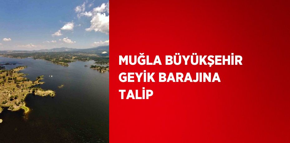 MUĞLA BÜYÜKŞEHİR GEYİK BARAJINA TALİP