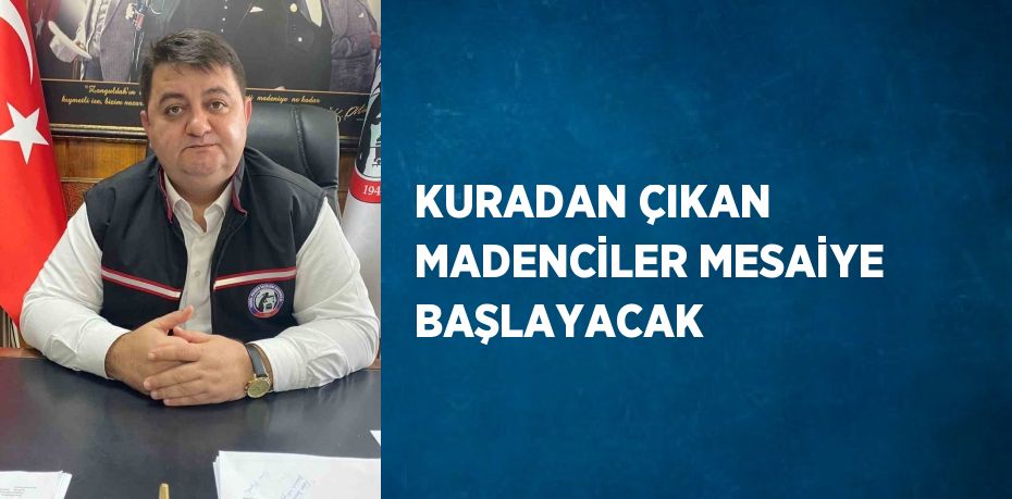 KURADAN ÇIKAN MADENCİLER MESAİYE BAŞLAYACAK