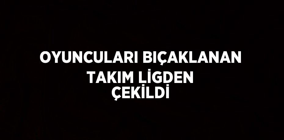 OYUNCULARI BIÇAKLANAN TAKIM LİGDEN ÇEKİLDİ