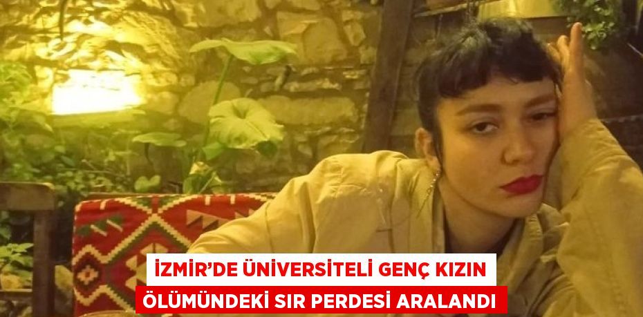 İZMİR’DE ÜNİVERSİTELİ GENÇ KIZIN ÖLÜMÜNDEKİ SIR PERDESİ ARALANDI