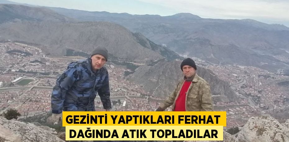 GEZİNTİ YAPTIKLARI FERHAT DAĞINDA ATIK TOPLADILAR