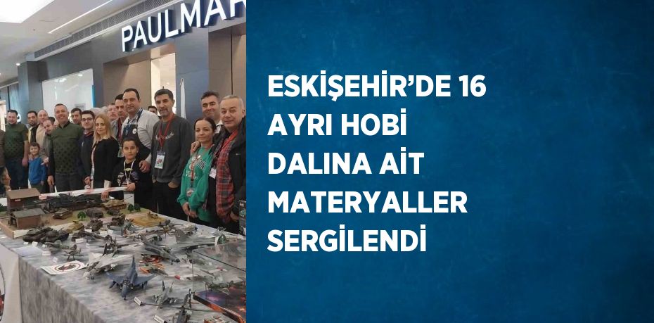 ESKİŞEHİR’DE 16 AYRI HOBİ DALINA AİT MATERYALLER SERGİLENDİ