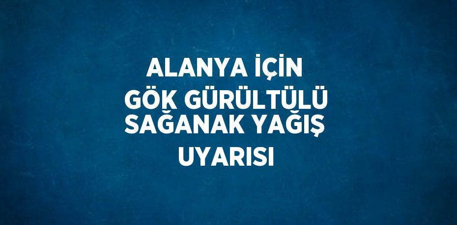 ALANYA İÇİN GÖK GÜRÜLTÜLÜ SAĞANAK YAĞIŞ UYARISI
