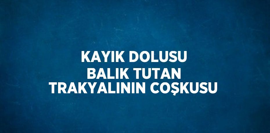 KAYIK DOLUSU BALIK TUTAN TRAKYALININ COŞKUSU