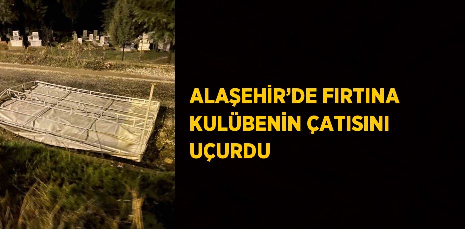 ALAŞEHİR’DE FIRTINA KULÜBENİN ÇATISINI UÇURDU