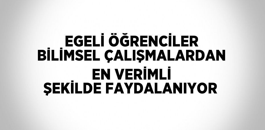 EGELİ ÖĞRENCİLER BİLİMSEL ÇALIŞMALARDAN EN VERİMLİ ŞEKİLDE FAYDALANIYOR