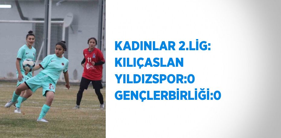 KADINLAR 2.LİG: KILIÇASLAN YILDIZSPOR:0 GENÇLERBİRLİĞİ:0