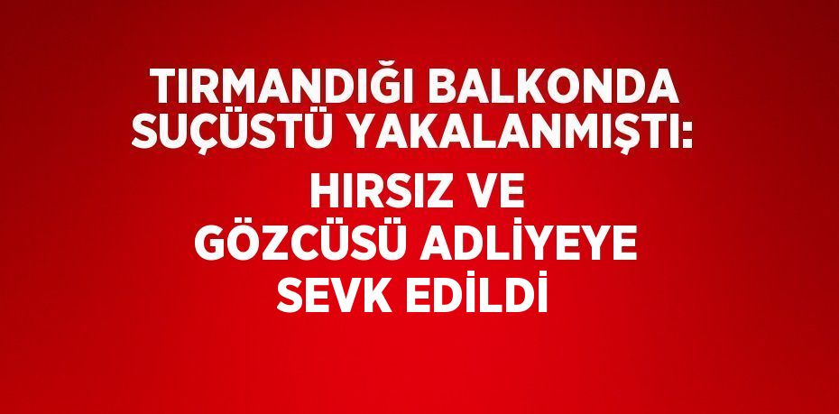 TIRMANDIĞI BALKONDA SUÇÜSTÜ YAKALANMIŞTI: HIRSIZ VE GÖZCÜSÜ ADLİYEYE SEVK EDİLDİ