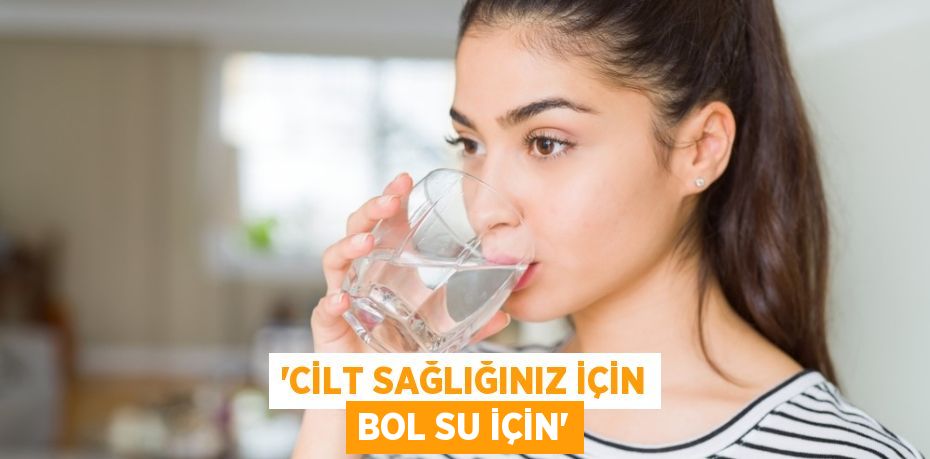 'CİLT SAĞLIĞINIZ İÇİN BOL SU İÇİN'