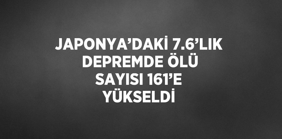 JAPONYA’DAKİ 7.6’LIK DEPREMDE ÖLÜ SAYISI 161’E YÜKSELDİ