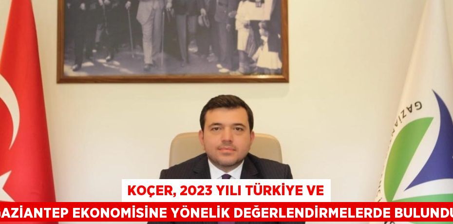 KOÇER, 2023 YILI TÜRKİYE VE GAZİANTEP EKONOMİSİNE YÖNELİK DEĞERLENDİRMELERDE BULUNDU