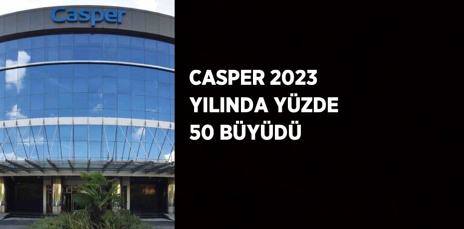 CASPER 2023 YILINDA YÜZDE 50 BÜYÜDÜ