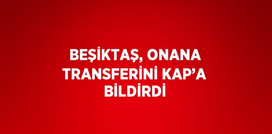 BEŞİKTAŞ, ONANA TRANSFERİNİ KAP’A BİLDİRDİ