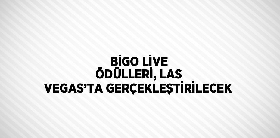 BİGO LİVE ÖDÜLLERİ, LAS VEGAS’TA GERÇEKLEŞTİRİLECEK