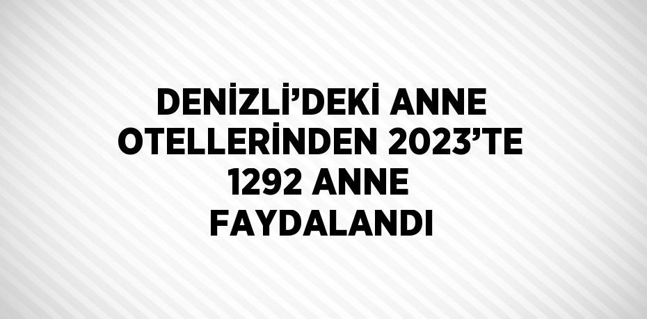 DENİZLİ’DEKİ ANNE OTELLERİNDEN 2023’TE 1292 ANNE FAYDALANDI