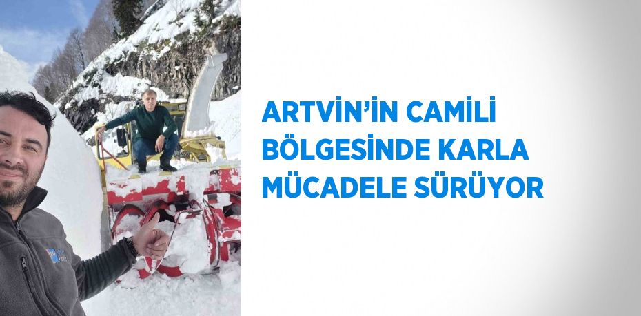 ARTVİN’İN CAMİLİ BÖLGESİNDE KARLA MÜCADELE SÜRÜYOR