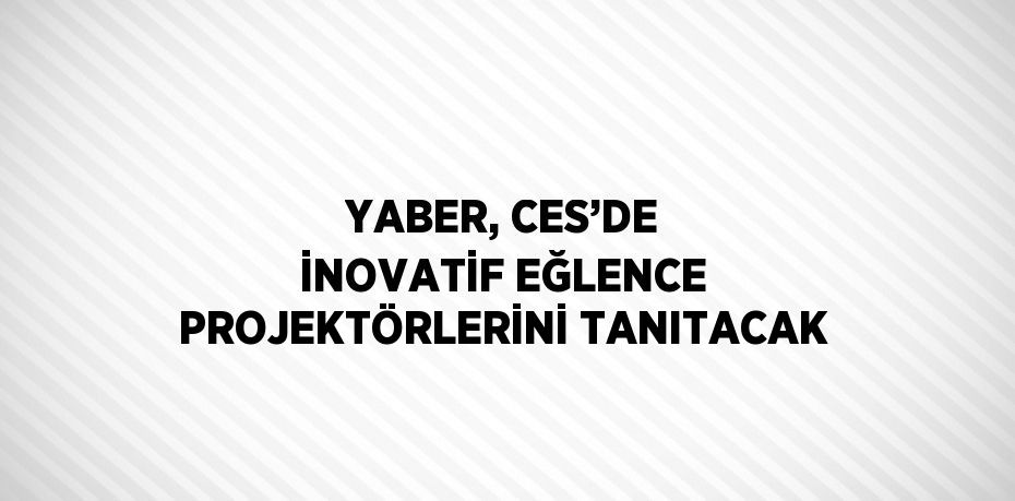 YABER, CES’DE İNOVATİF EĞLENCE PROJEKTÖRLERİNİ TANITACAK