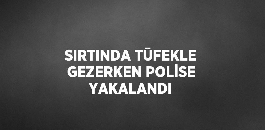 SIRTINDA TÜFEKLE GEZERKEN POLİSE YAKALANDI