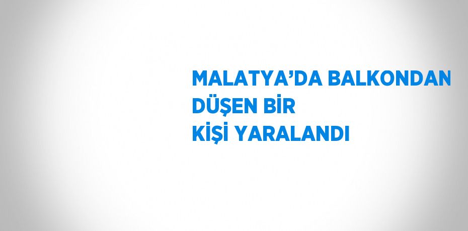 MALATYA’DA BALKONDAN DÜŞEN BİR KİŞİ YARALANDI