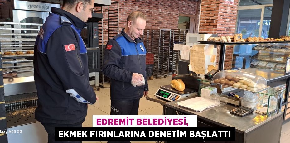 EDREMİT BELEDİYESİ,   EKMEK FIRINLARINA DENETİM BAŞLATTI