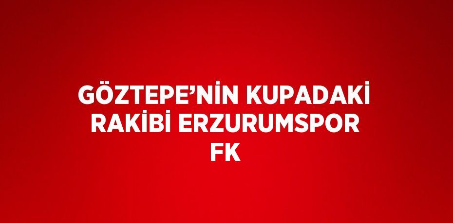 GÖZTEPE’NİN KUPADAKİ RAKİBİ ERZURUMSPOR FK