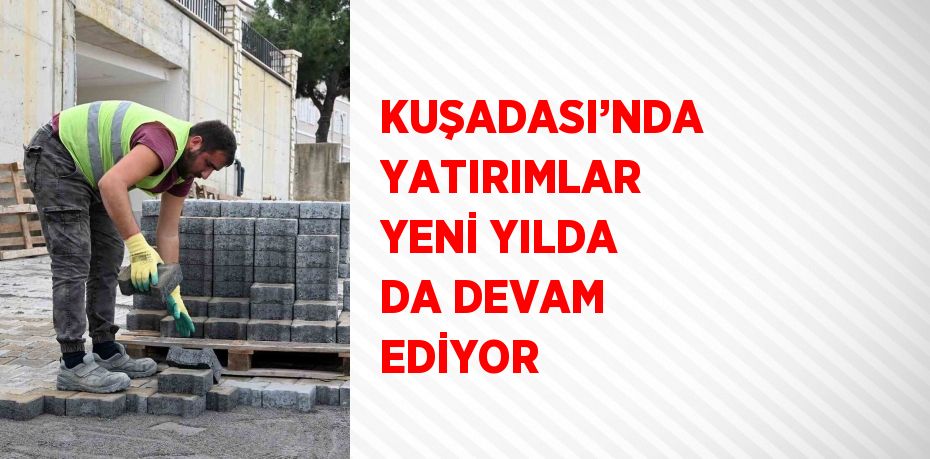 KUŞADASI’NDA YATIRIMLAR YENİ YILDA DA DEVAM EDİYOR