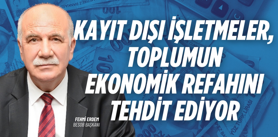 KAYIT DIŞI İŞLETMELER, TOPLUMUN EKONOMİK REFAHINI TEHDİT EDİYOR