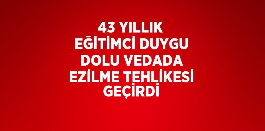 43 YILLIK EĞİTİMCİ DUYGU DOLU VEDADA EZİLME TEHLİKESİ GEÇİRDİ