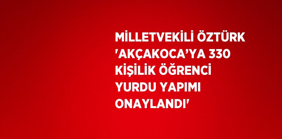 MİLLETVEKİLİ ÖZTÜRK 'AKÇAKOCA’YA 330 KİŞİLİK ÖĞRENCİ YURDU YAPIMI ONAYLANDI'