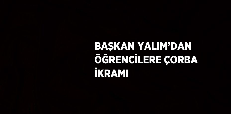 BAŞKAN YALIM’DAN ÖĞRENCİLERE ÇORBA İKRAMI