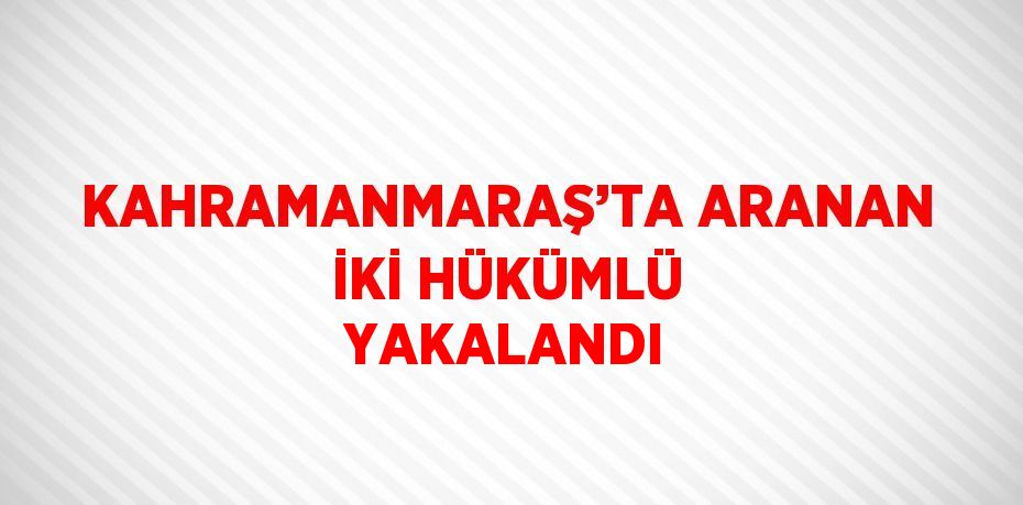 KAHRAMANMARAŞ’TA ARANAN İKİ HÜKÜMLÜ YAKALANDI