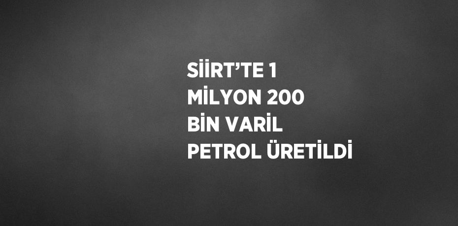 SİİRT’TE 1 MİLYON 200 BİN VARİL PETROL ÜRETİLDİ