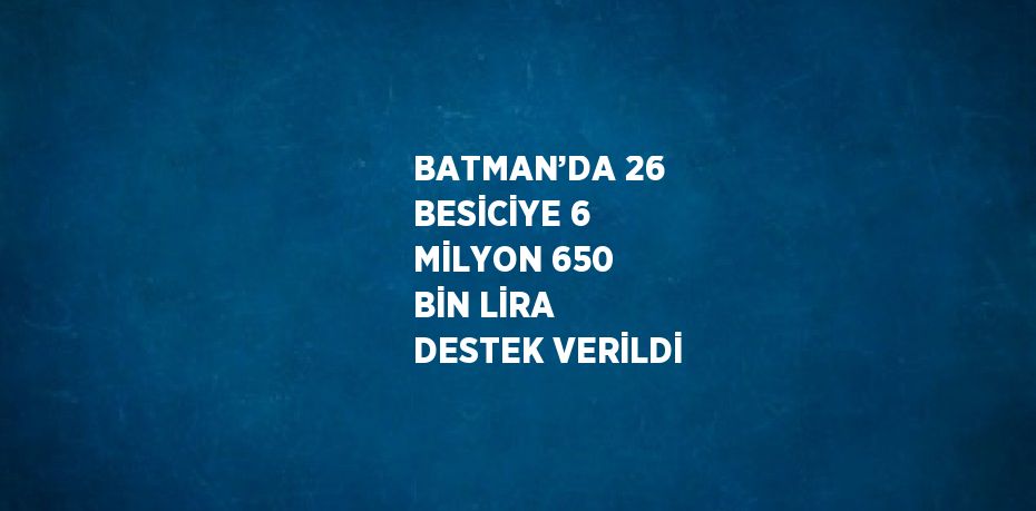 BATMAN’DA 26 BESİCİYE 6 MİLYON 650 BİN LİRA DESTEK VERİLDİ