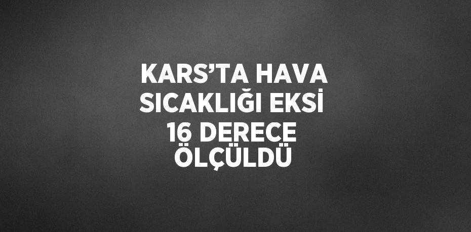 KARS’TA HAVA SICAKLIĞI EKSİ 16 DERECE ÖLÇÜLDÜ