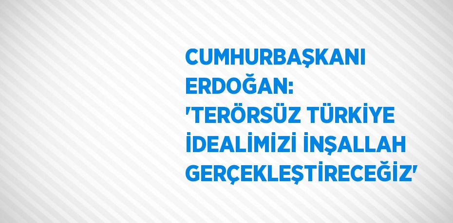 CUMHURBAŞKANI ERDOĞAN: 'TERÖRSÜZ TÜRKİYE İDEALİMİZİ İNŞALLAH GERÇEKLEŞTİRECEĞİZ'