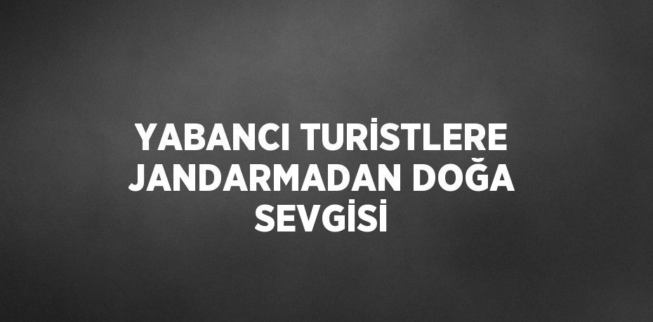 YABANCI TURİSTLERE JANDARMADAN DOĞA SEVGİSİ