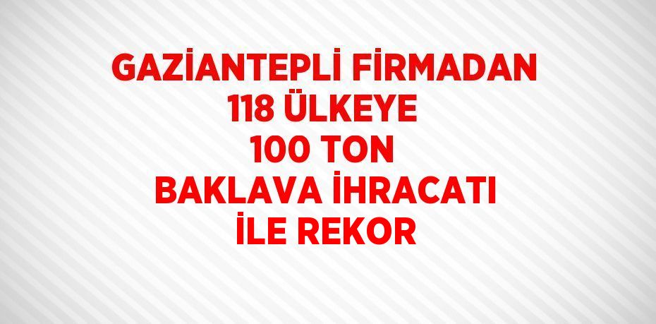 GAZİANTEPLİ FİRMADAN 118 ÜLKEYE 100 TON BAKLAVA İHRACATI İLE REKOR