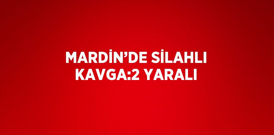 MARDİN’DE SİLAHLI KAVGA:2 YARALI