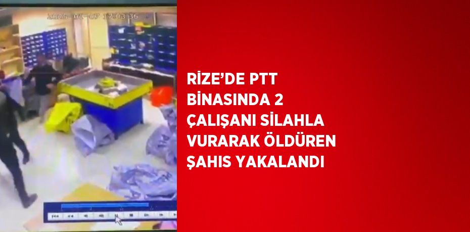 RİZE’DE PTT BİNASINDA 2 ÇALIŞANI SİLAHLA VURARAK ÖLDÜREN ŞAHIS YAKALANDI