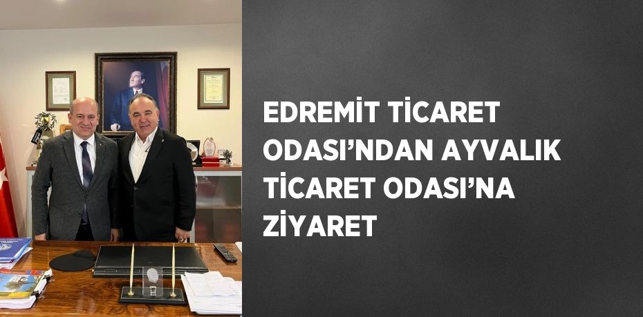 EDREMİT TİCARET ODASI’NDAN AYVALIK TİCARET ODASI’NA ZİYARET